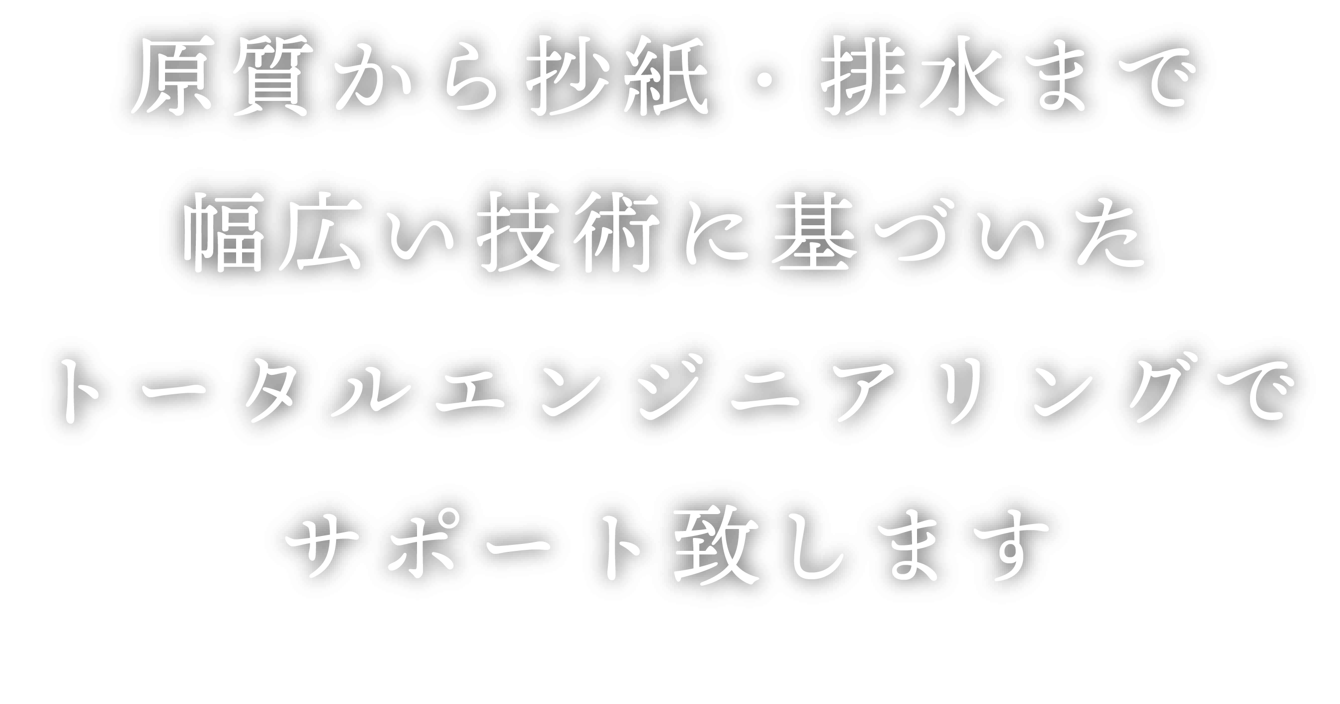 原質から抄紙・排水まで幅広い技術に基づいたトータルエンジニアリングでサポート致します