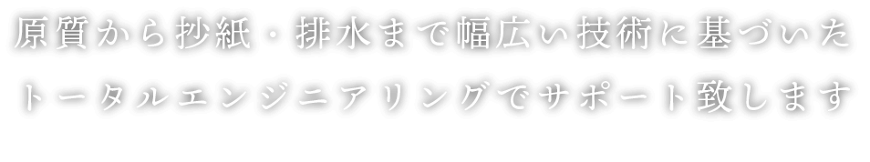 原質から抄紙・排水まで幅広い技術に基づいたトータルエンジニアリングでサポート致します